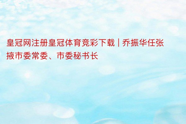 皇冠网注册皇冠体育竞彩下载 | 乔振华任张掖市委常委、市委秘书长