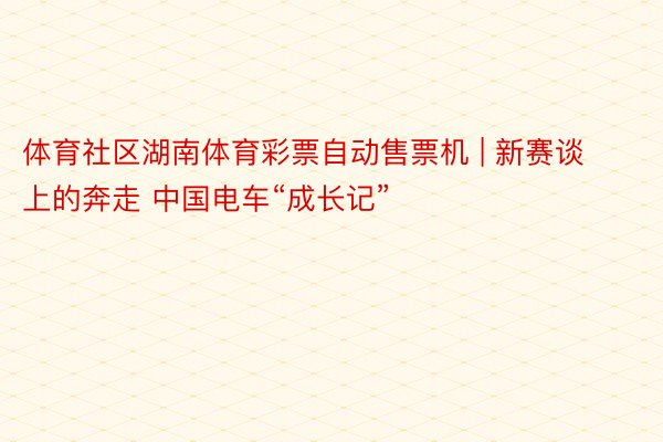 体育社区湖南体育彩票自动售票机 | 新赛谈上的奔走 中国电车“成长记”