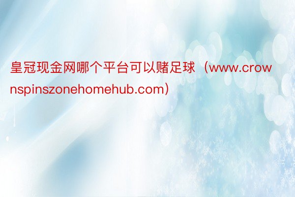 皇冠现金网哪个平台可以赌足球（www.crownspinszonehomehub.com）