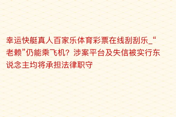 幸运快艇真人百家乐体育彩票在线刮刮乐_“老赖”仍能乘飞机？涉案平台及失信被实行东说念主均将承担法律职守