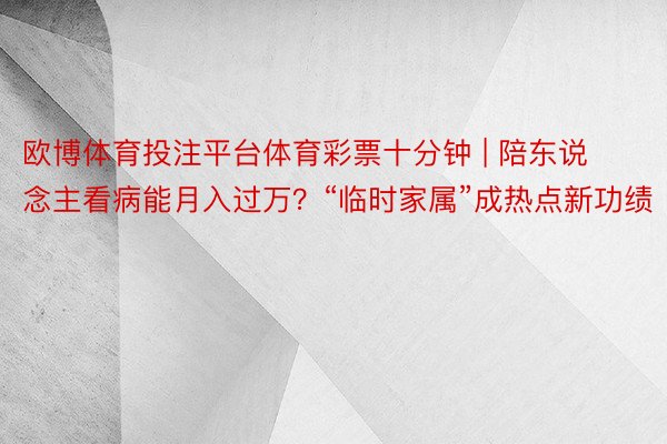 欧博体育投注平台体育彩票十分钟 | 陪东说念主看病能月入过万？“临时家属”成热点新功绩