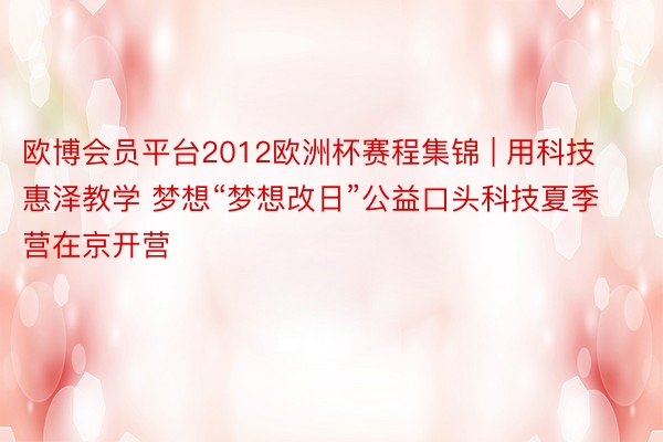 欧博会员平台2012欧洲杯赛程集锦 | 用科技惠泽教学 梦想“梦想改日”公益口头科技夏季营在京开营