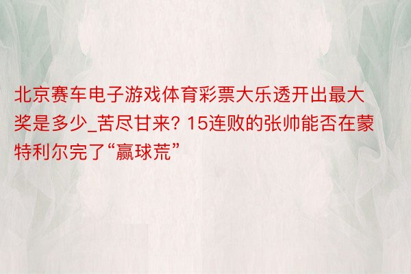 北京赛车电子游戏体育彩票大乐透开出最大奖是多少_苦尽甘来? 15连败的张帅能否在蒙特利尔完了“赢球荒”