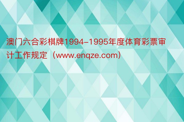 澳门六合彩棋牌1994-1995年度体育彩票审计工作规定（www.enqze.com）