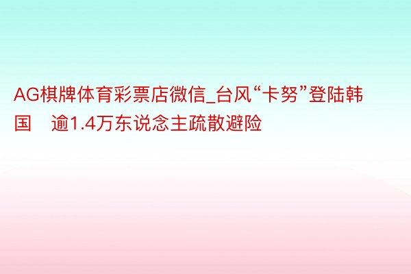 AG棋牌体育彩票店微信_台风“卡努”登陆韩国　逾1.4万东说念主疏散避险
