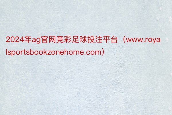 2024年ag官网竞彩足球投注平台（www.royalsportsbookzonehome.com）