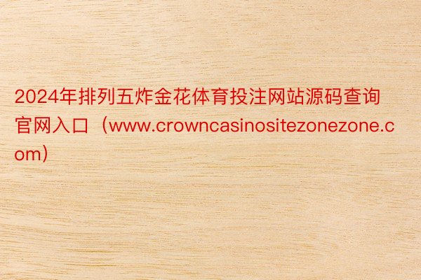 2024年排列五炸金花体育投注网站源码查询官网入口（www.crowncasinositezonezone.com）