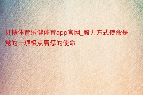 贝博体育乐健体育app官网_毅力方式使命是党的一项极点膺惩的使命
