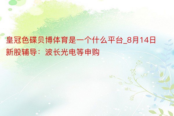 皇冠色碟贝博体育是一个什么平台_8月14日新股辅导：波长光电