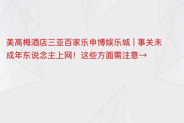 美高梅酒店三亚百家乐申博娱乐城 | 事关未成年东说念主上网！这些方面需注意→