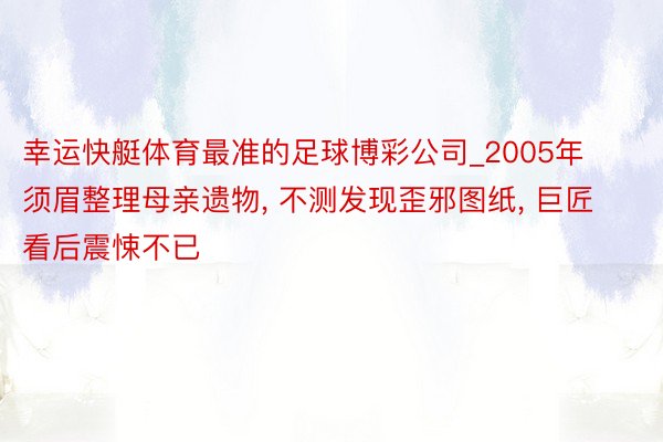 幸运快艇体育最准的足球博彩公司_2005年须眉整理母亲遗物, 不测发现歪邪图纸, 巨匠看后震悚不已