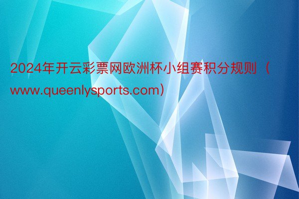 2024年开云彩票网欧洲杯小组赛积分规则（www.queenlysports.com）