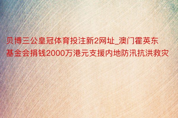 贝博三公皇冠体育投注新2网址_澳门霍英东基金会捐钱2000万