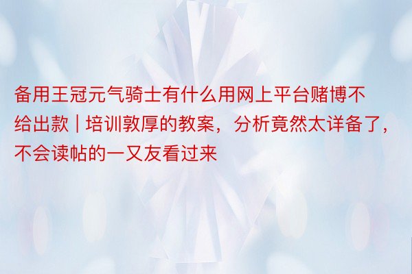 备用王冠元气骑士有什么用网上平台赌博不给出款 | 培训敦厚的教案，分析竟然太详备了，不会读帖的一又友看过来