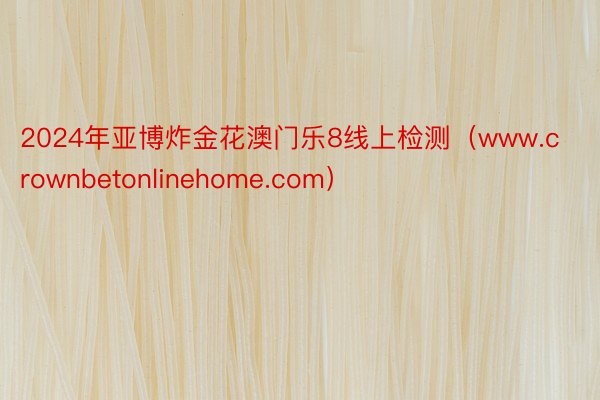 2024年亚博炸金花澳门乐8线上检测（www.crownbetonlinehome.com）
