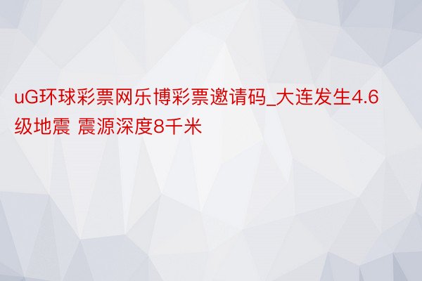 uG环球彩票网乐博彩票邀请码_大连发生4.6级地震 震源深度8千米
