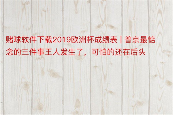 赌球软件下载2019欧洲杯成绩表 | 普京最惦念的三件事王人发生了，可怕的还在后头