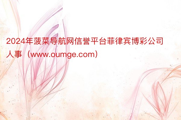 2024年菠菜导航网信誉平台菲律宾博彩公司人事（www.oumge.com）