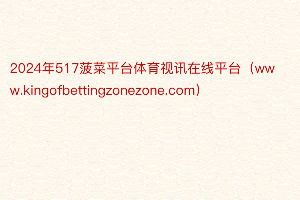 2024年517菠菜平台体育视讯在线平台（www.kingofbettingzonezone.com）