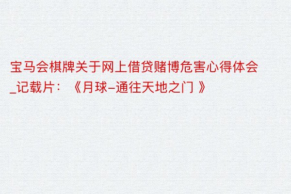 宝马会棋牌关于网上借贷赌博危害心得体会_记载片：《月球-通往天地之门 》