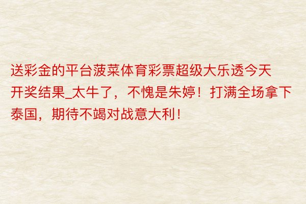 送彩金的平台菠菜体育彩票超级大乐透今天开奖结果_太牛了，不愧是朱婷！打满全场拿下泰国，期待不竭对战意大利！