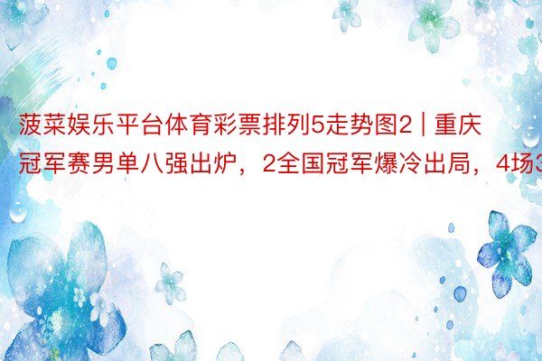 菠菜娱乐平台体育彩票排列5走势图2 | 重庆冠军赛男单八强出炉，2全国冠军爆冷出局，4场3