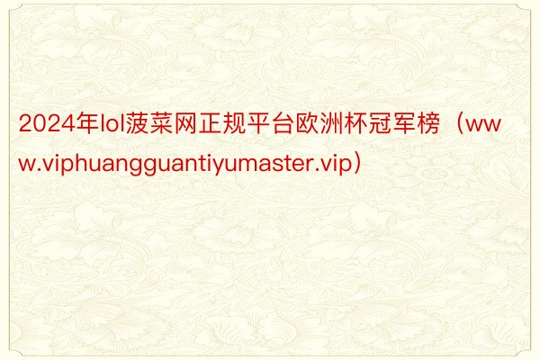 2024年lol菠菜网正规平台欧洲杯冠军榜（www.viphuangguantiyumaster.vip）