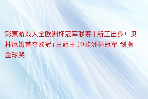 彩票游戏大全欧洲杯冠军联赛 | 新王出身！贝林厄姆首夺欧冠+三冠王 冲欧洲杯冠军 剑指金球奖