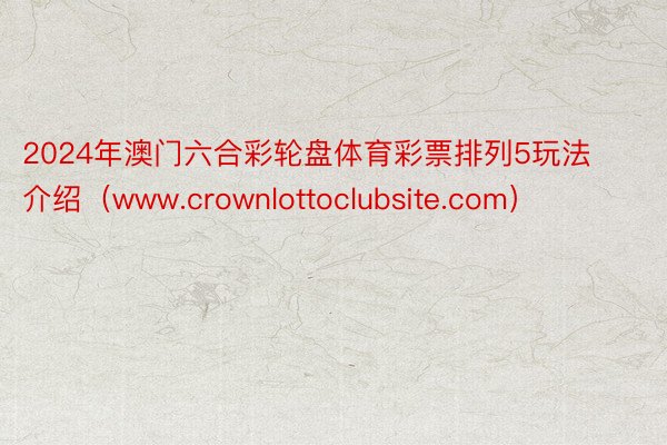 2024年澳门六合彩轮盘体育彩票排列5玩法介绍（www.crownlottoclubsite.com）