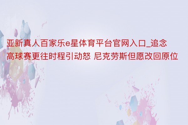 亚新真人百家乐e星体育平台官网入口_追念高球赛更往时程引动怒 尼克劳斯但愿改回原位