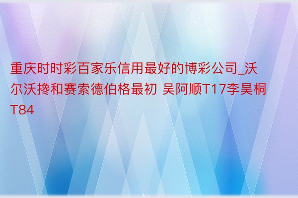 重庆时时彩百家乐信用最好的博彩公司_沃尔沃搀和赛索德伯格最初 吴阿顺T17李昊桐T84
