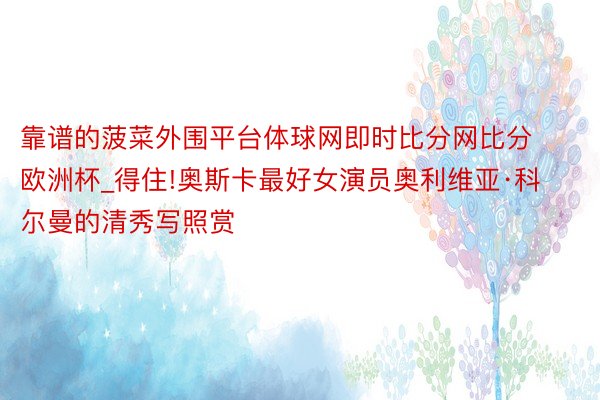 靠谱的菠菜外围平台体球网即时比分网比分欧洲杯_得住!奥斯卡最好女演员奥利维亚·科尔曼的清秀写照赏