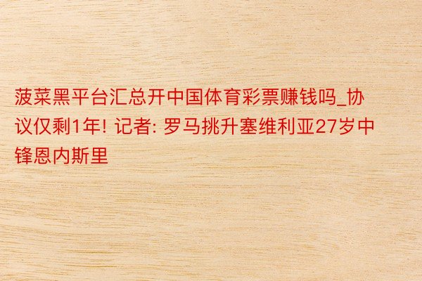 菠菜黑平台汇总开中国体育彩票赚钱吗_协议仅剩1年! 记者: 罗马挑升塞维利亚27岁中锋恩内斯里