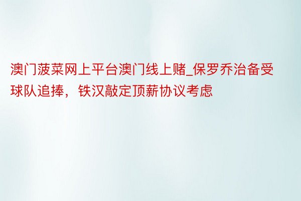 澳门菠菜网上平台澳门线上赌_保罗乔治备受球队追捧，铁汉敲定顶薪协议考虑
