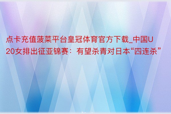 点卡充值菠菜平台皇冠体育官方下载_中国U20女排出征亚锦赛：有望杀青对日本“四连杀”