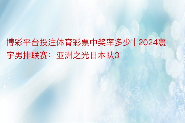 博彩平台投注体育彩票中奖率多少 | 2024寰宇男排联赛：亚洲之光日本队3