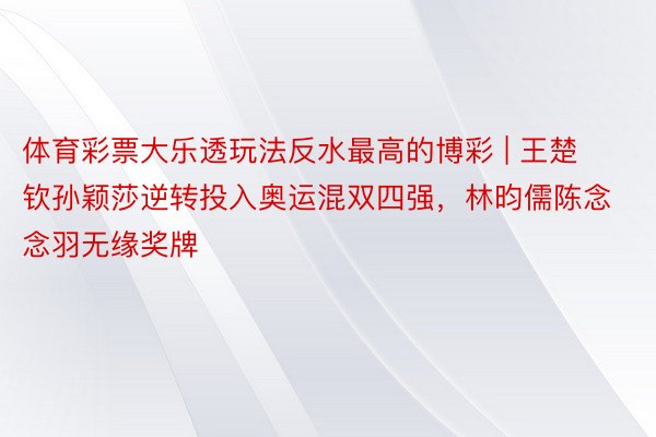 体育彩票大乐透玩法反水最高的博彩 | 王楚钦孙颖莎逆转投入奥运混双四强，林昀儒陈念念羽无缘奖牌