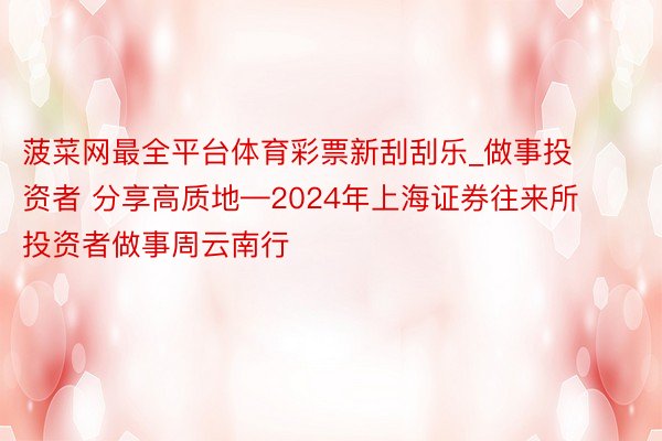 菠菜网最全平台体育彩票新刮刮乐_做事投资者 分享高质地—2024年上海证券往来所投资者做事周云南行