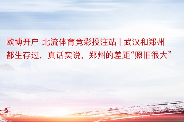 欧博开户 北流体育竞彩投注站 | 武汉和郑州都生存过，真话实说，郑州的差距“照旧很大”