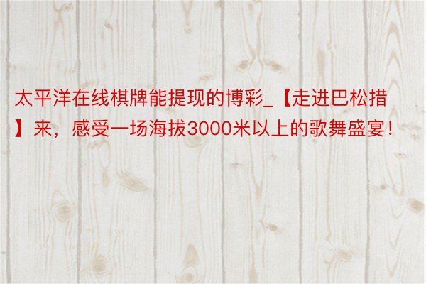 太平洋在线棋牌能提现的博彩_【走进巴松措】来，感受一场海拔3000米以上的歌舞盛宴！
