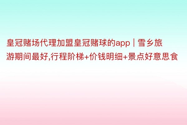 皇冠赌场代理加盟皇冠赌球的app | 雪乡旅游期间最好,行程阶梯+价钱明细+景点好意思食
