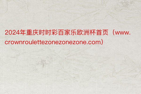 2024年重庆时时彩百家乐欧洲杯首页（www.crownroulettezonezonezone.com）