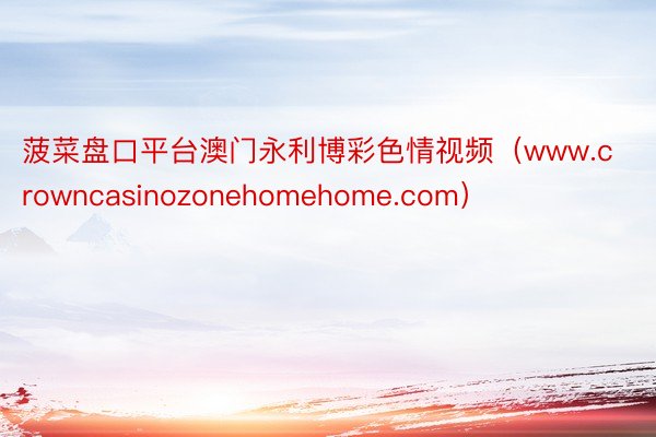 菠菜盘口平台澳门永利博彩色情视频（www.crowncasinozonehomehome.com）