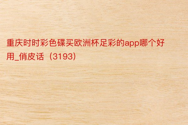 重庆时时彩色碟买欧洲杯足彩的app哪个好用_俏皮话（3193）