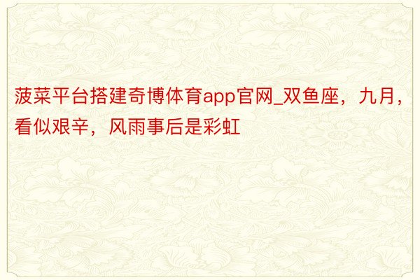 菠菜平台搭建奇博体育app官网_双鱼座，九月，看似艰辛，风雨事后是彩虹