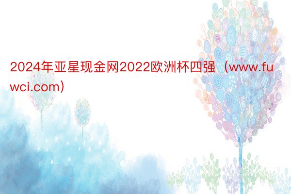 2024年亚星现金网2022欧洲杯四强（www.fuwci.com）