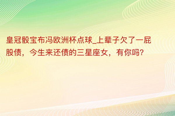 皇冠骰宝布冯欧洲杯点球_上辈子欠了一屁股债，今生来还债的三星座女，有你吗？