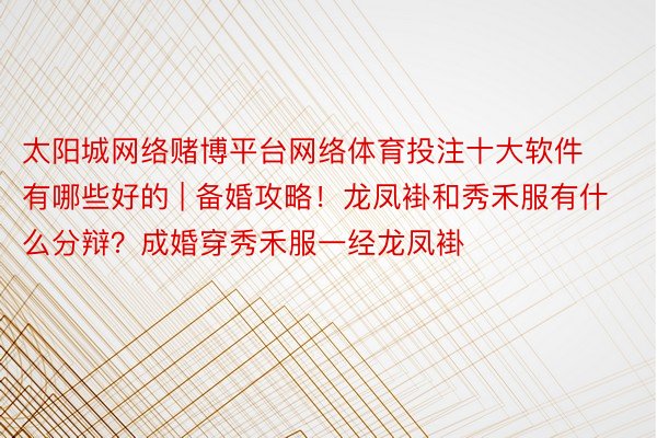 太阳城网络赌博平台网络体育投注十大软件有哪些好的 | 备婚攻略！龙凤褂和秀禾服有什么分辩？成婚穿秀禾服一经龙凤褂