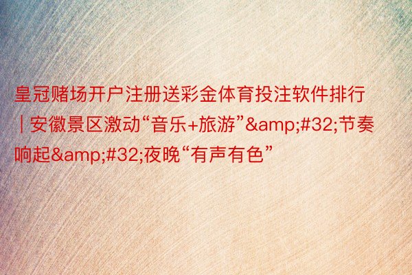 皇冠赌场开户注册送彩金体育投注软件排行 | 安徽景区激动“音乐+旅游”&#32;节奏响起&#32;夜晚“有声有色”
