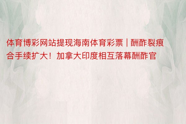 体育博彩网站提现海南体育彩票 | 酬酢裂痕合手续扩大！加拿大印度相互落幕酬酢官